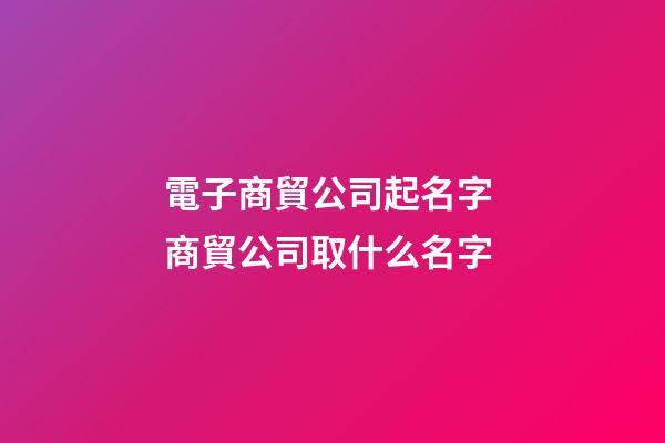 電子商貿公司起名字 商貿公司取什么名字